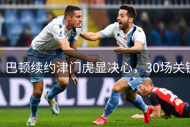 巴顿续约津门虎显决心，30场关键表现助球队保级